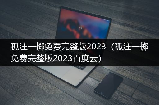 孤注一掷免费完整版2023（孤注一掷免费完整版2023百度云）